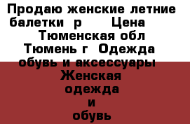 Продаю женские летние балетки, р 37 › Цена ­ 600 - Тюменская обл., Тюмень г. Одежда, обувь и аксессуары » Женская одежда и обувь   . Тюменская обл.